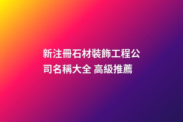 新注冊石材裝飾工程公司名稱大全 高級推薦-第1張-公司起名-玄機派